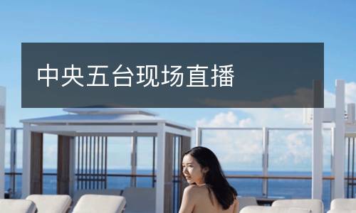 中央五臺(tái)現(xiàn)場直播